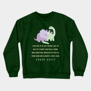 Edgar A. Guest quote: Each one of us has friends that he Has yet to meet and really know, Who guard him, wheresoe’er they be,From harm and slander’s cruel blow. Crewneck Sweatshirt